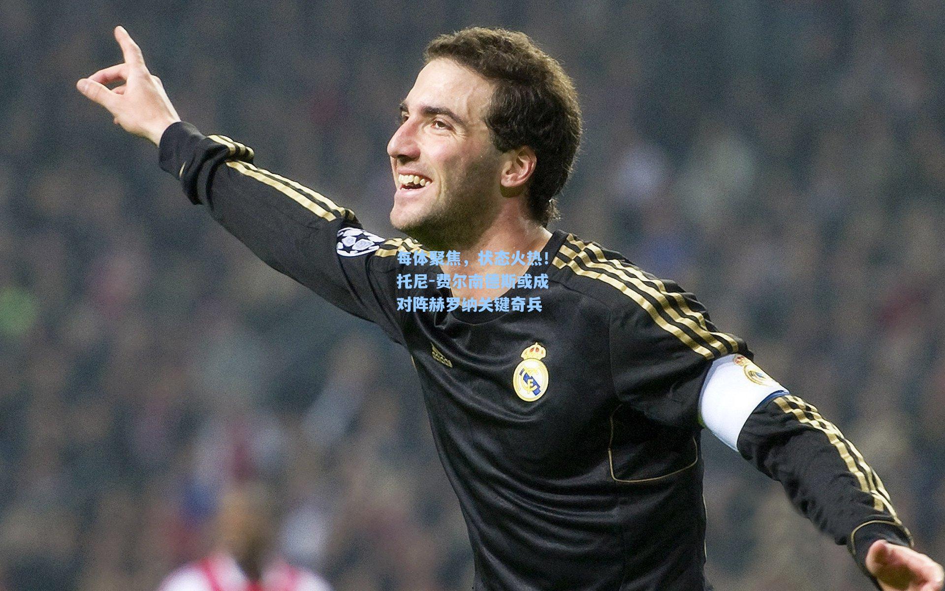 每体聚焦，状态火热！托尼-费尔南德斯或成对阵赫罗纳关键奇兵
