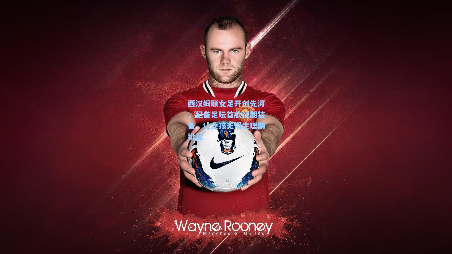 西汉姆联女足开创先河，配备足坛首款经期装备，让女孩无惧生理期挑战