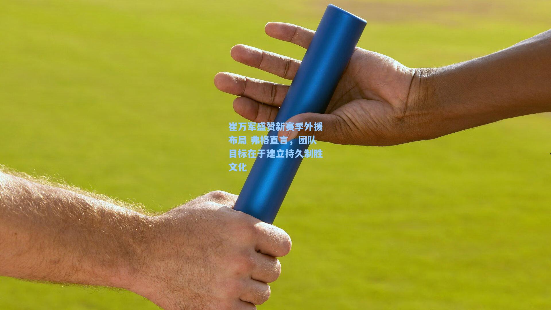崔万军盛赞新赛季外援布局 弗格直言，团队目标在于建立持久制胜文化