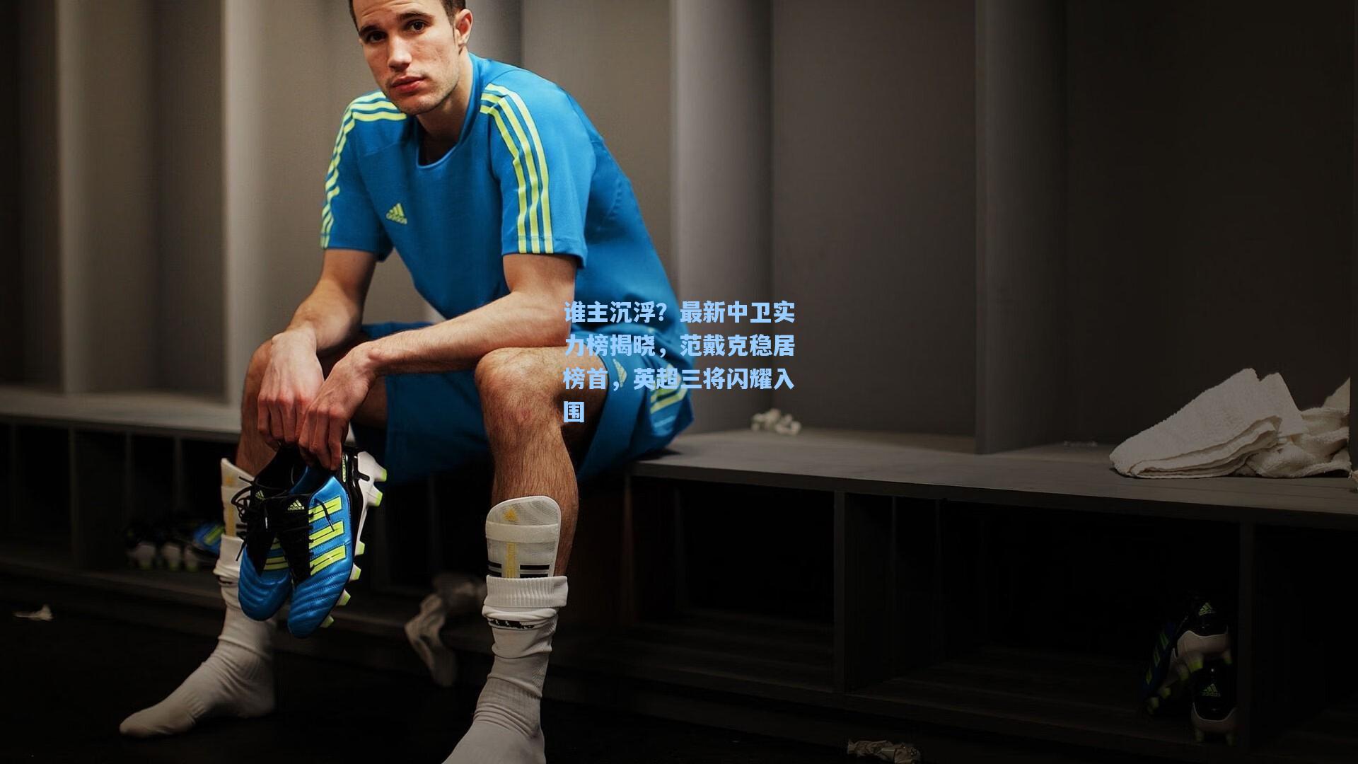 谁主沉浮？最新中卫实力榜揭晓，范戴克稳居榜首，英超三将闪耀入围