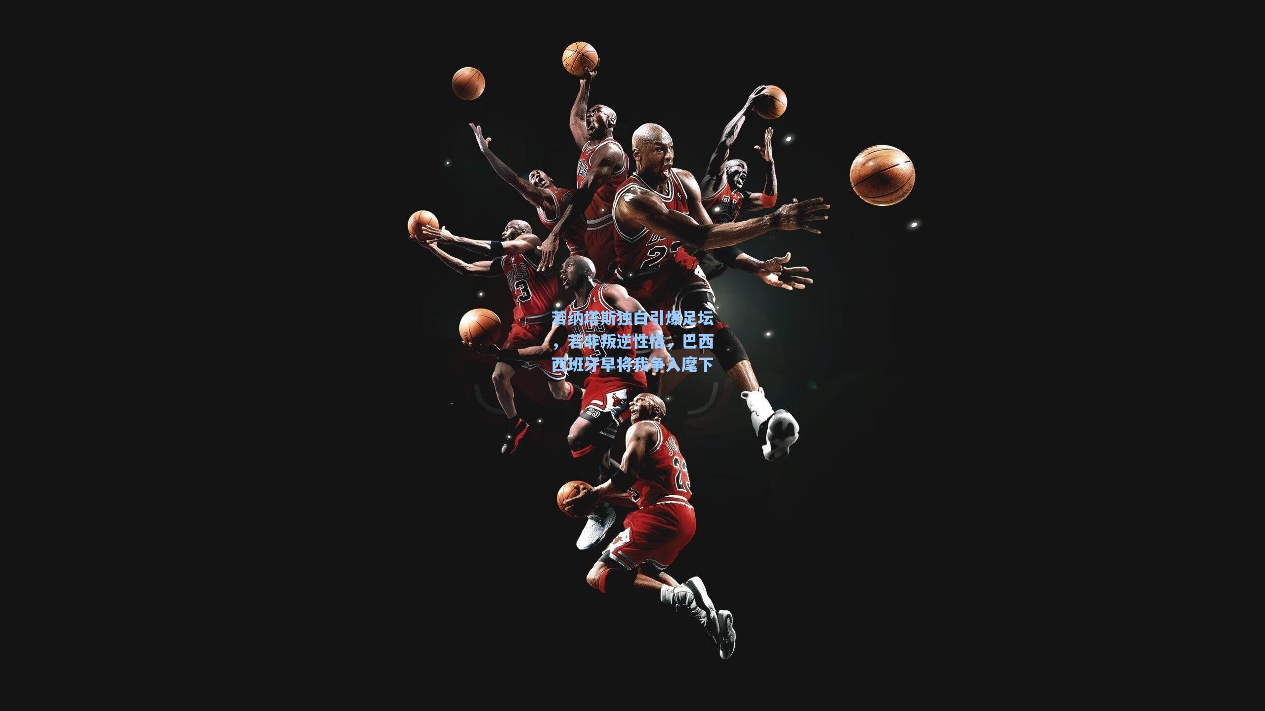 若纳塔斯独白引爆足坛,若非叛逆性格,巴西西班牙早将我争入麾下