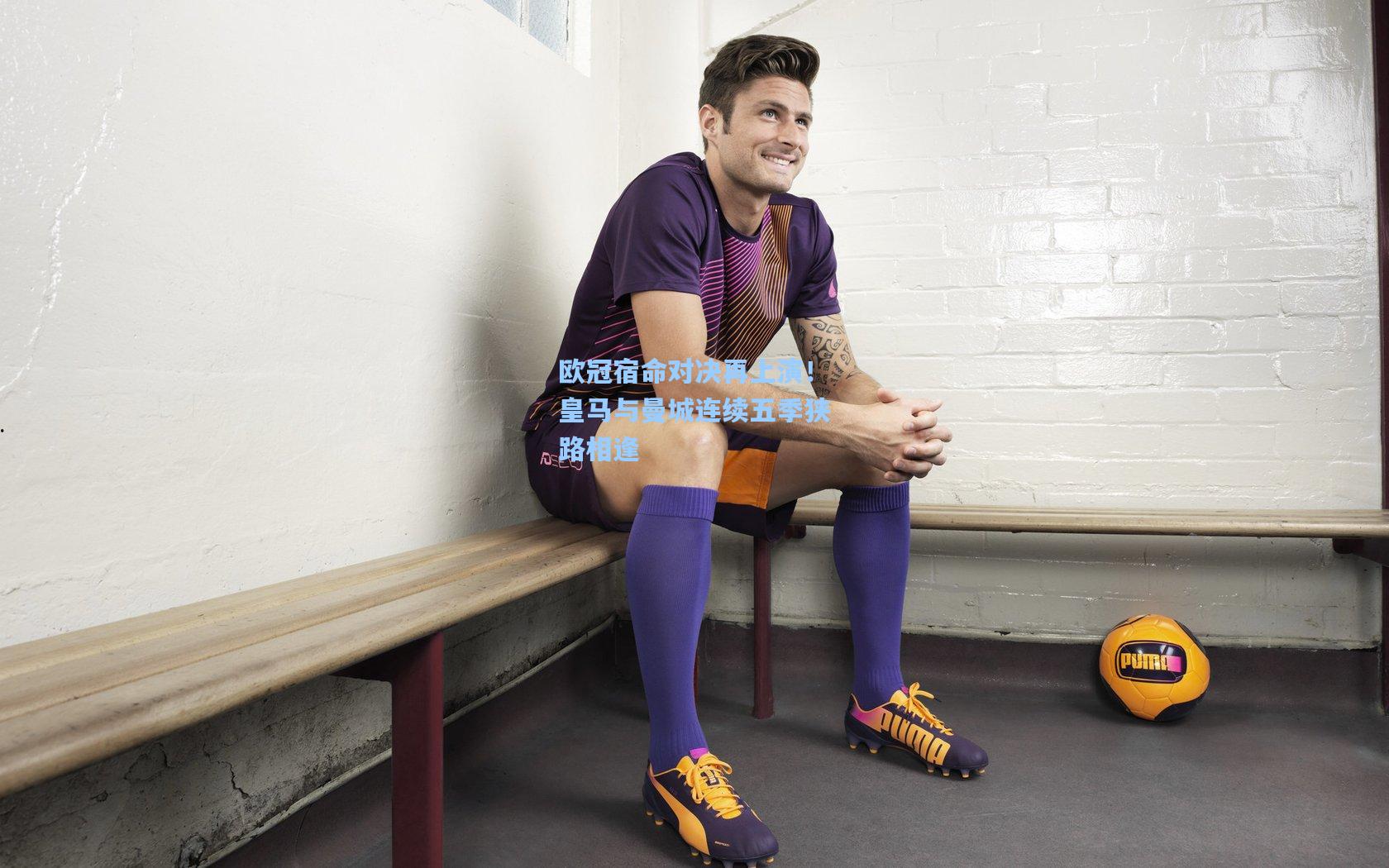 欧冠宿命对决再上演！皇马与曼城连续五季狭路相逢