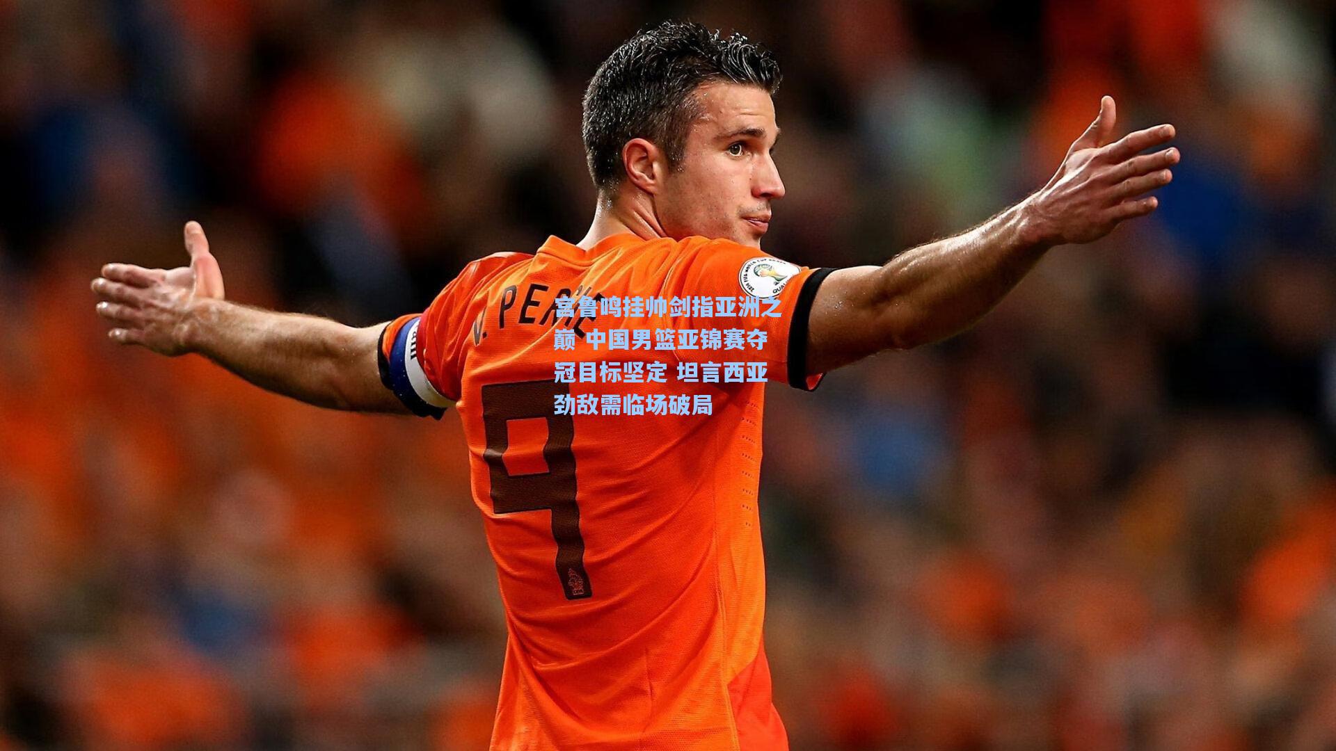 宫鲁鸣挂帅剑指亚洲之巅 中国男篮亚锦赛夺冠目标坚定 坦言西亚劲敌需临场破局