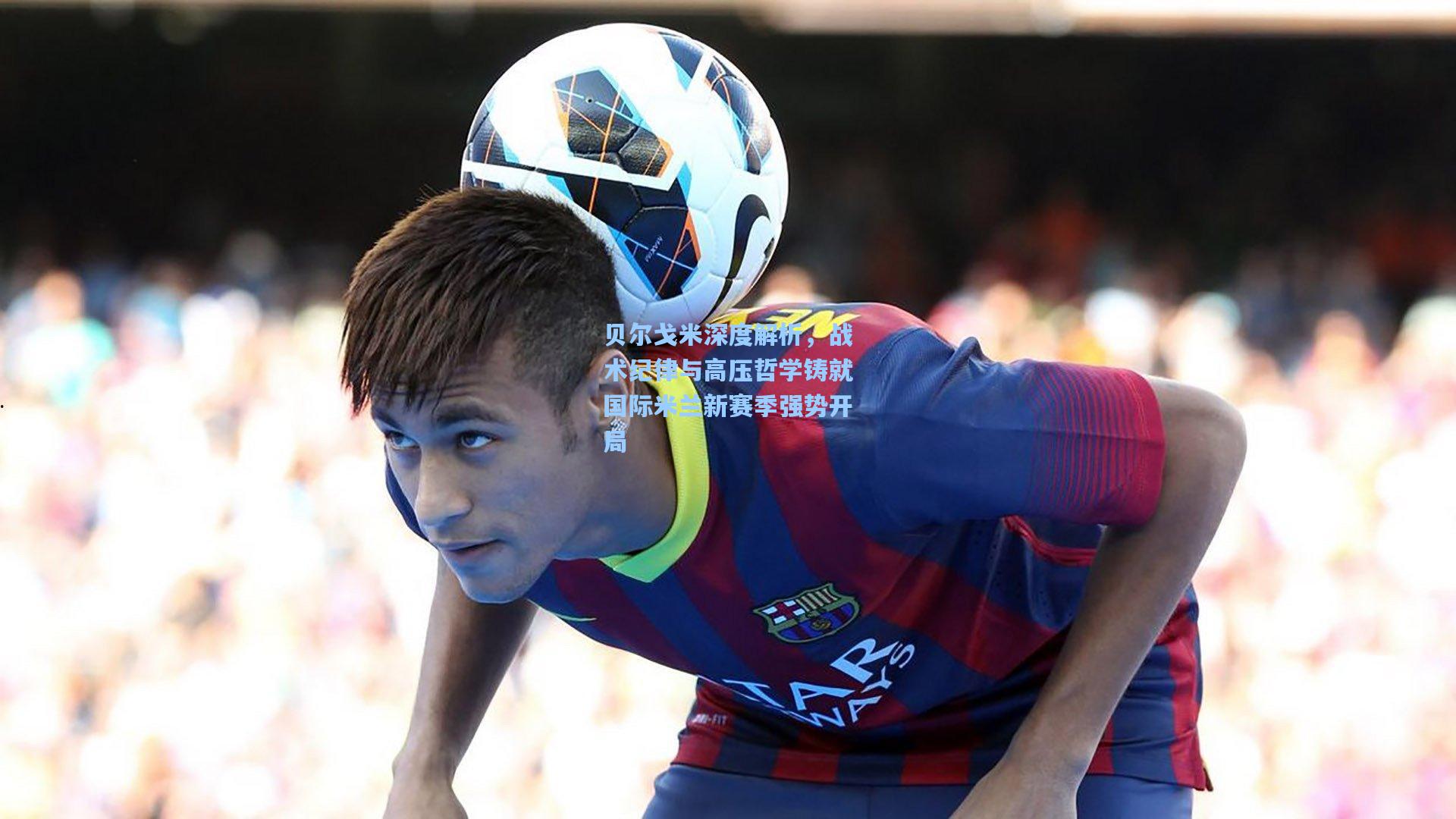 贝尔戈米深度解析，战术纪律与高压哲学铸就国际米兰新赛季强势开局