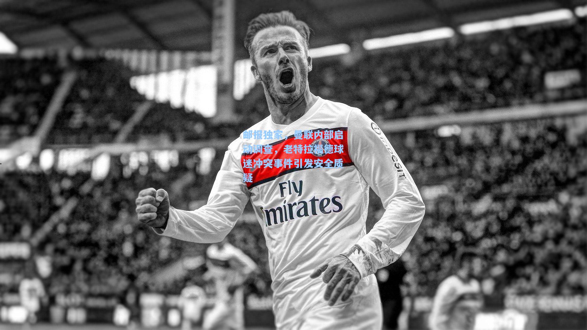 邮报独家,曼联内部启动调查,老特拉福德球迷冲突事件引发安全质疑