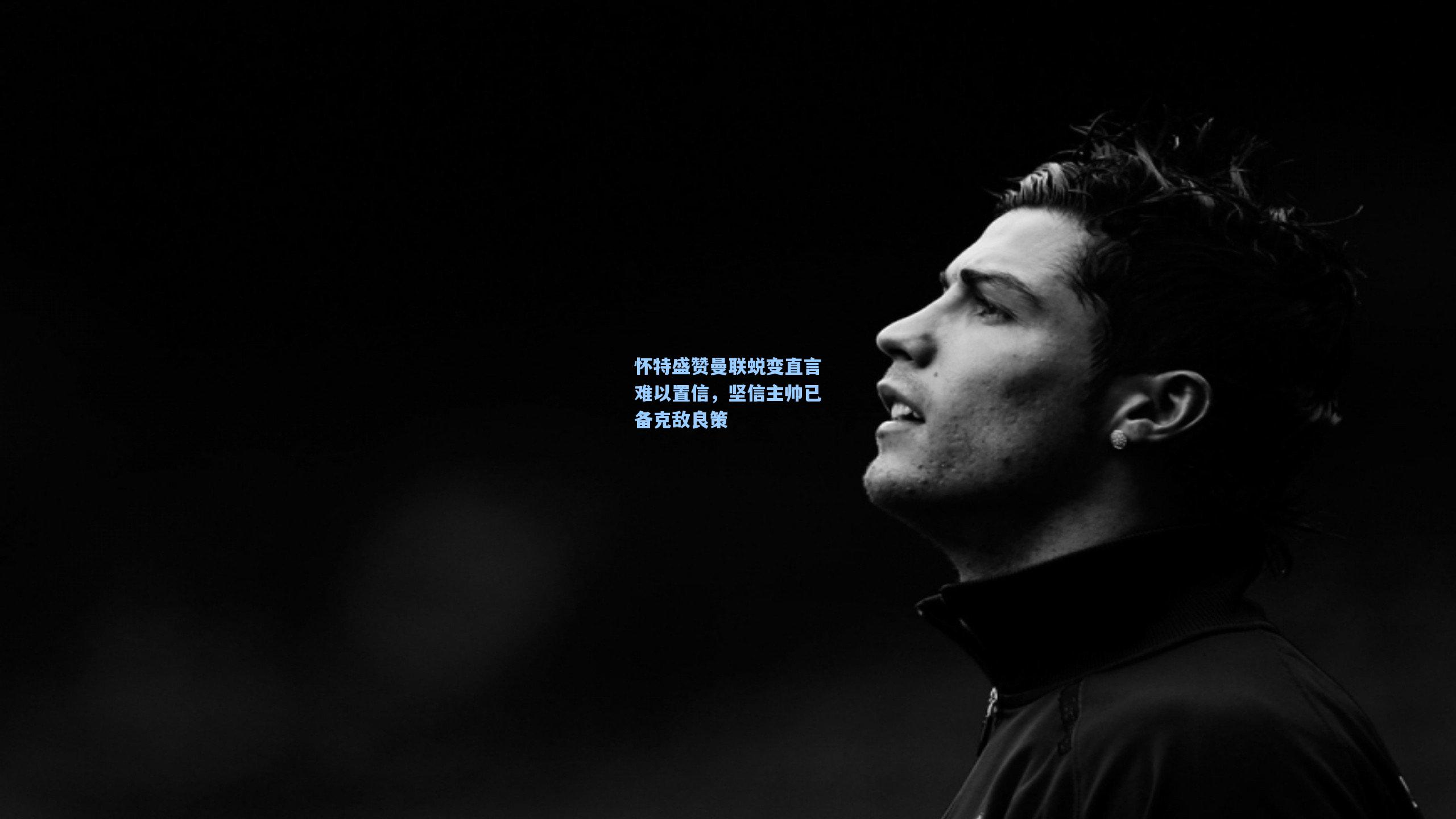 怀特盛赞曼联蜕变直言难以置信，坚信主帅已备克敌良策