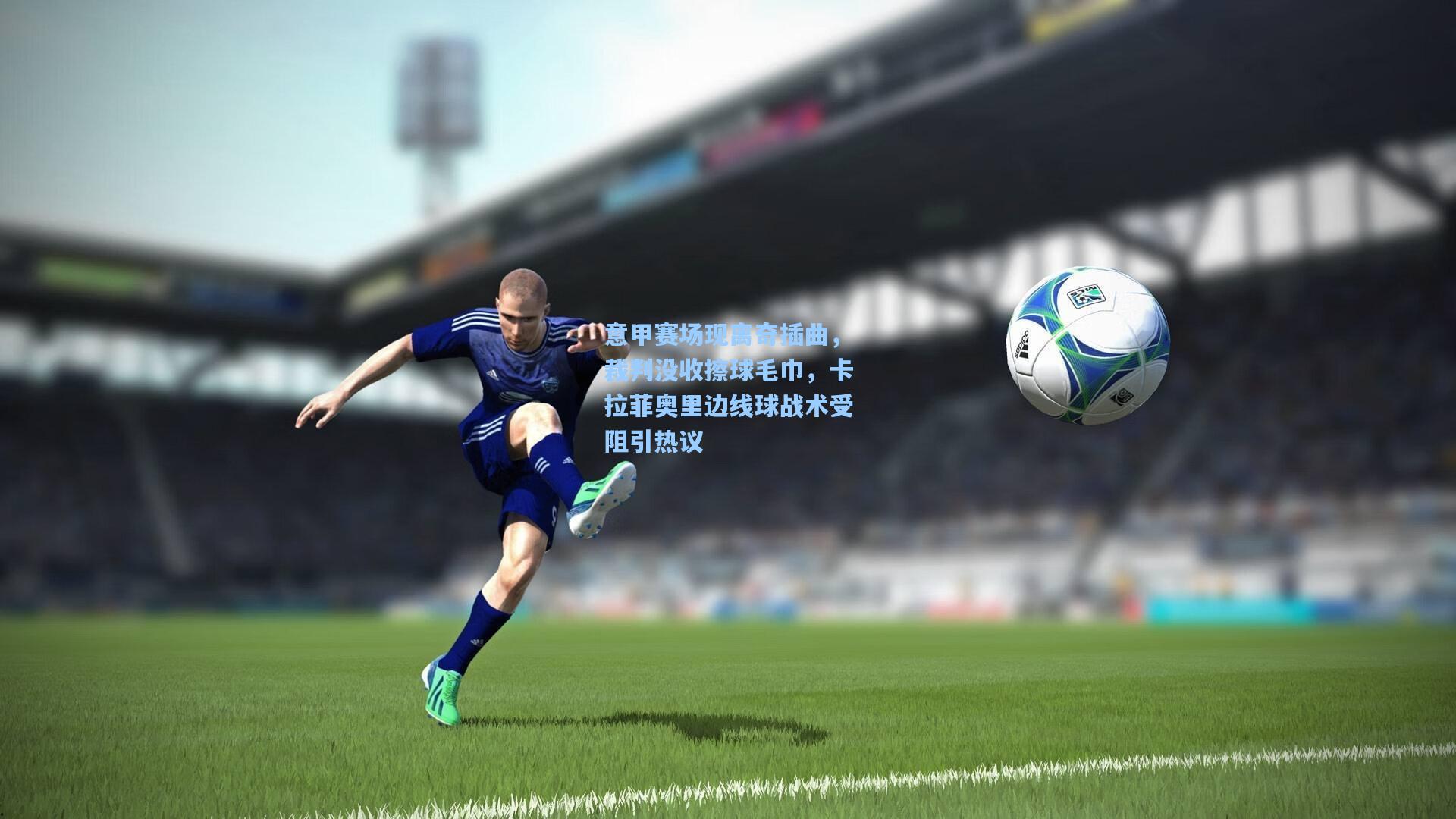 意甲赛场现离奇插曲，裁判没收擦球毛巾，卡拉菲奥里边线球战术受阻引热议