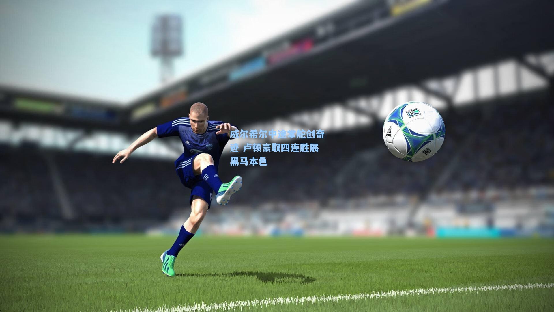 威尔希尔中途掌舵创奇迹 卢顿豪取四连胜展黑马本色