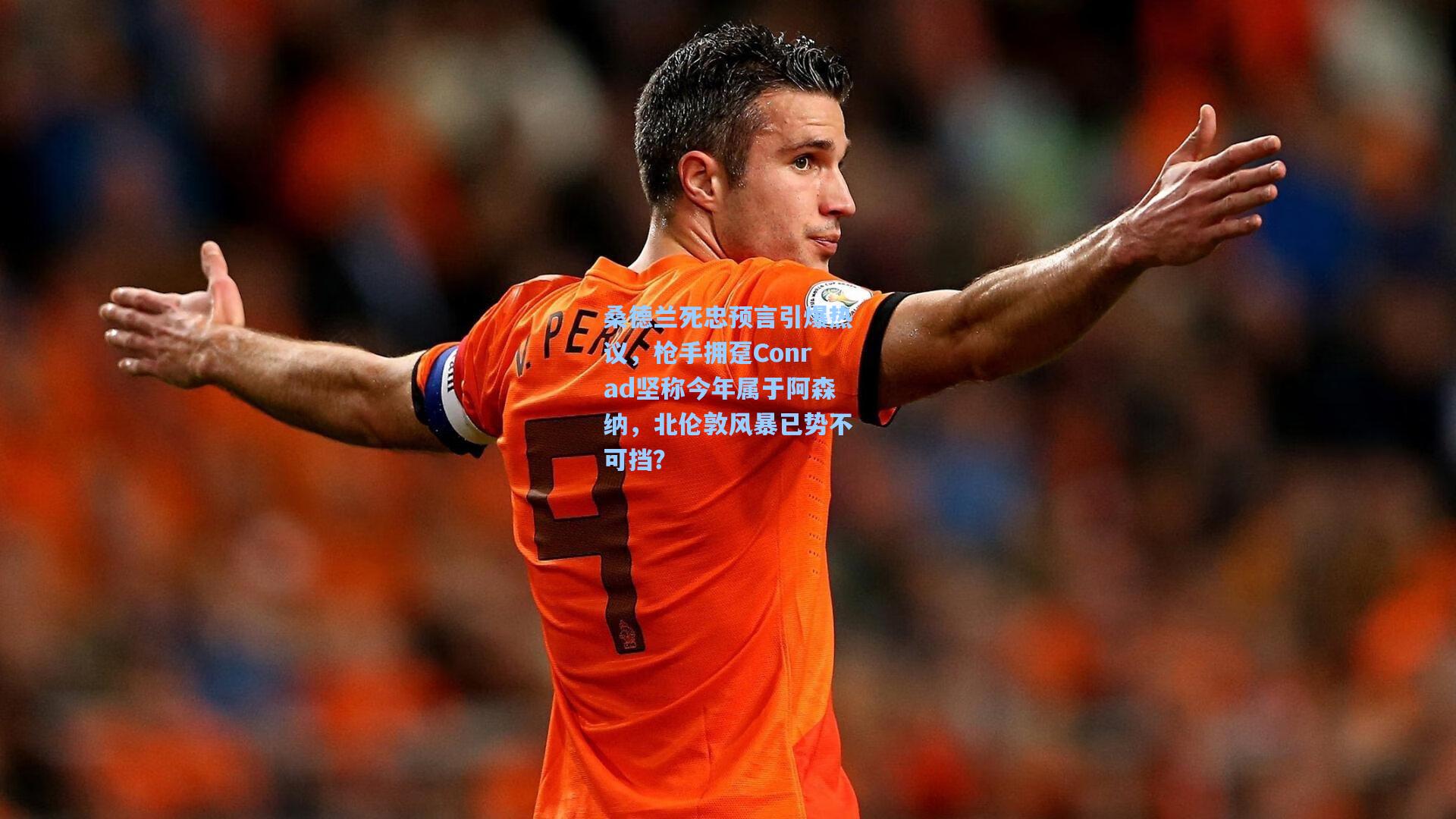 桑德兰死忠预言引爆热议，枪手拥趸Conrad坚称今年属于阿森纳，北伦敦风暴已势不可挡？