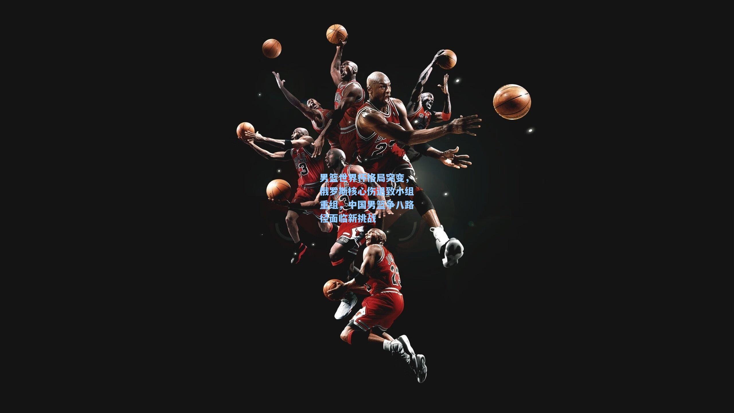 男篮世界杯格局突变,俄罗斯核心伤退致小组重组,中国男篮争八路径面临新挑战