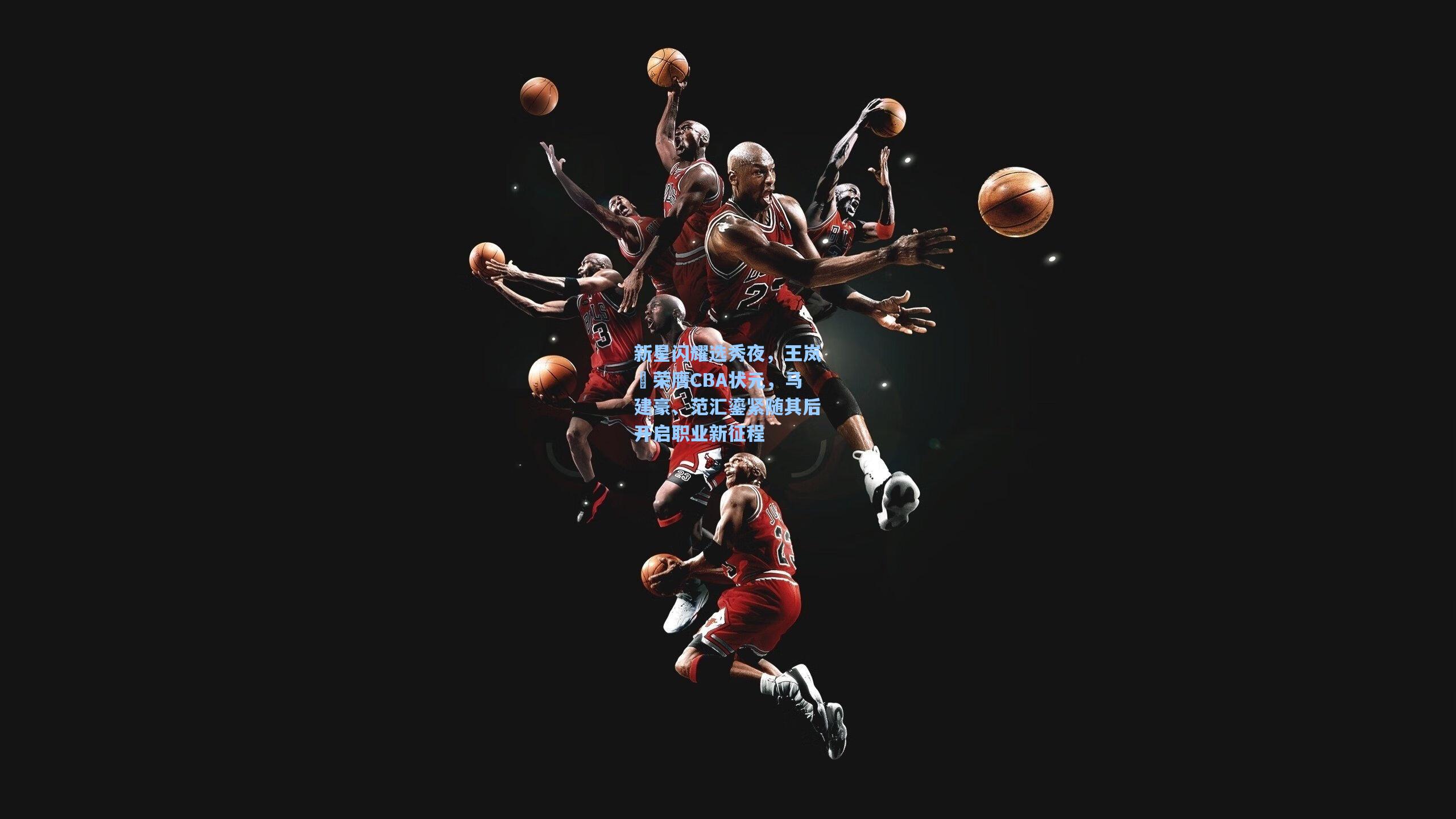 新星闪耀选秀夜，王岚嵚荣膺CBA状元，马建豪、范汇鎏紧随其后开启职业新征程