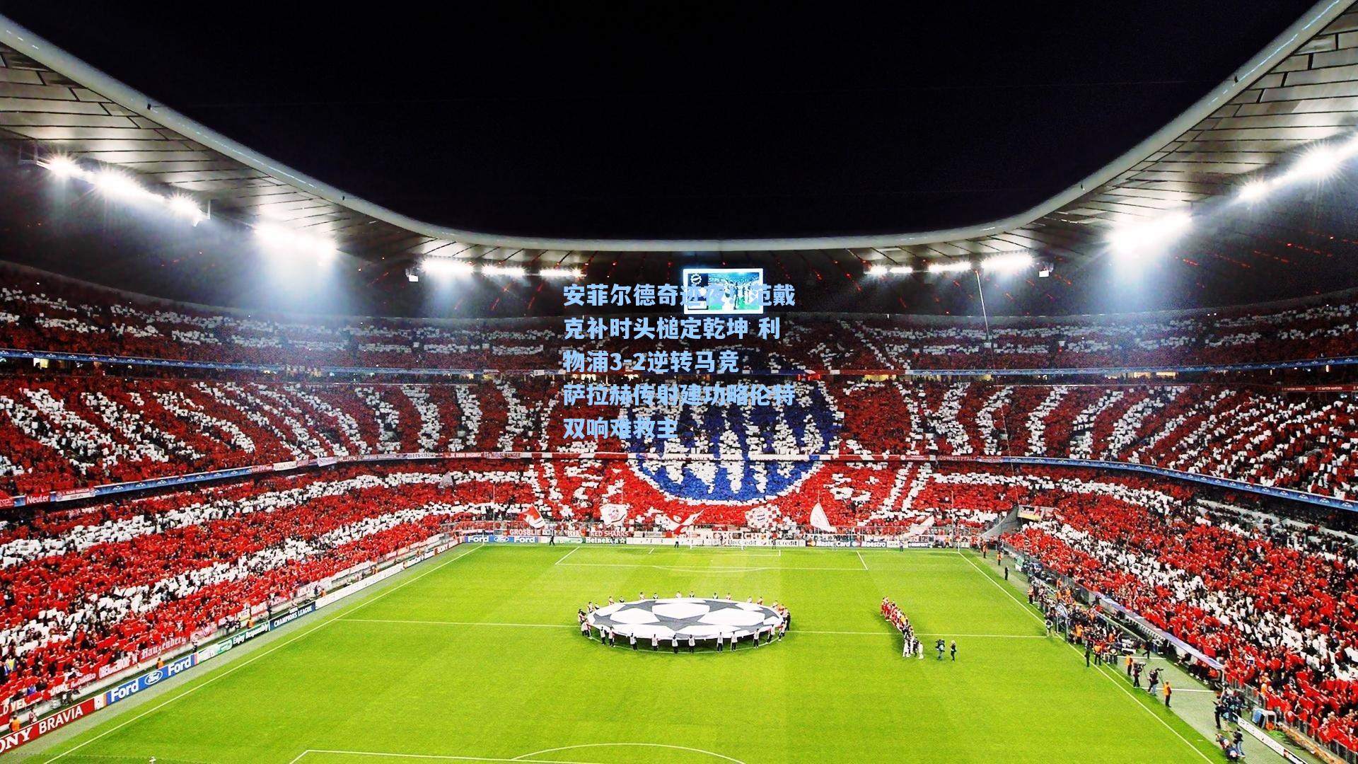 安菲尔德奇迹夜！范戴克补时头槌定乾坤 利物浦3-2逆转马竞 萨拉赫传射建功略伦特双响难救主